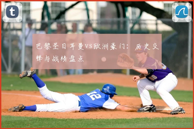 巴黎圣日耳曼vs欧洲豪门：历史交锋与战绩盘点