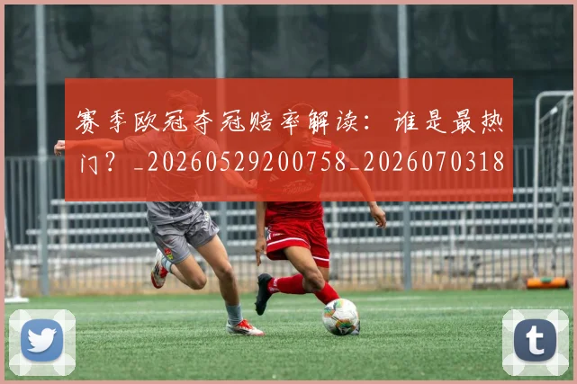 赛季欧冠夺冠赔率解读：谁是最热门？_20260529200758_20260703182013