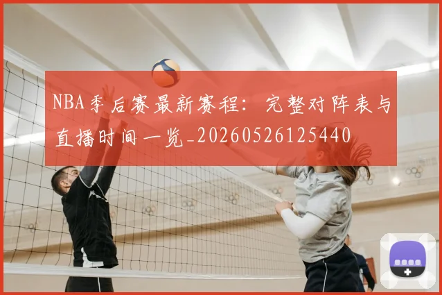 NBA季后赛最新赛程：完整对阵表与直播时间一览_20260526125440