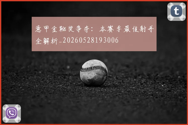 意甲金靴奖争夺:本赛季最佳射手全解析_20260528193006