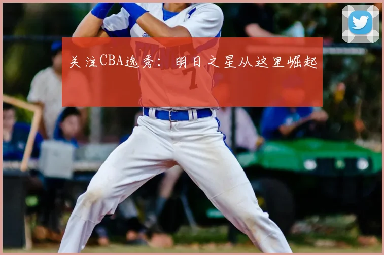 关注CBA选秀：明日之星从这里崛起