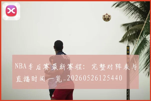 NBA季后赛最新赛程：完整对阵表与直播时间一览_20260526125440