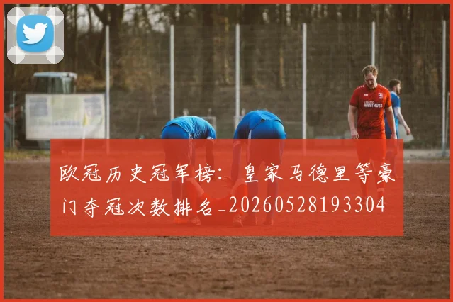 欧冠历史冠军榜:皇家马德里等豪门夺冠次数排名_20260528193304