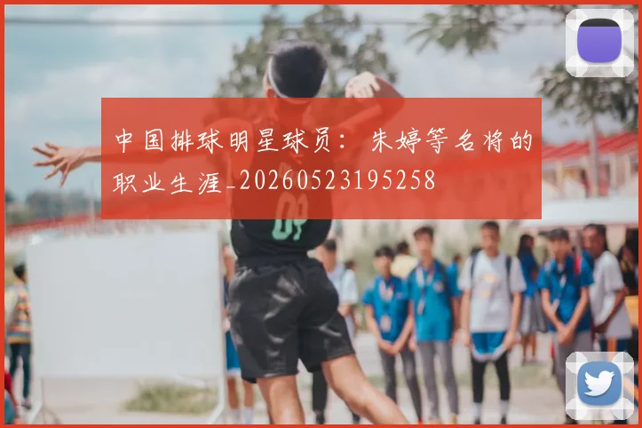 中国排球明星球员:朱婷等名将的职业生涯_20260523195258
