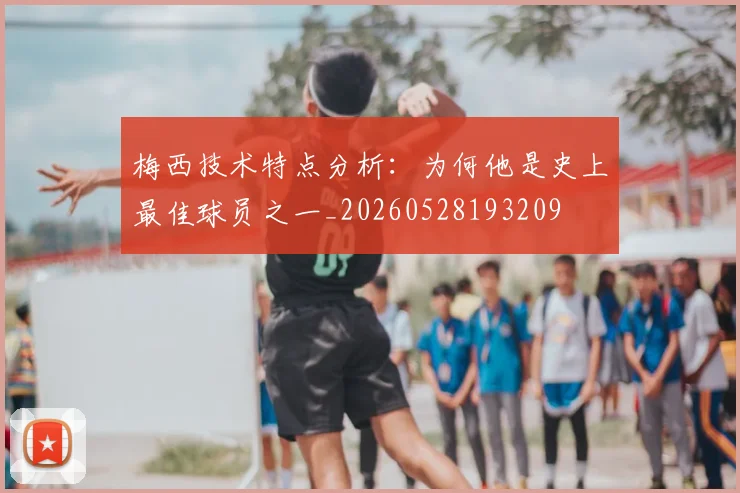 梅西技术特点分析：为何他是史上最佳球员之一_20260528193209