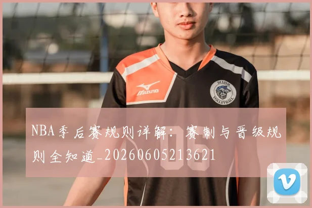 NBA季后赛规则详解：赛制与晋级规则全知道_20260605213621