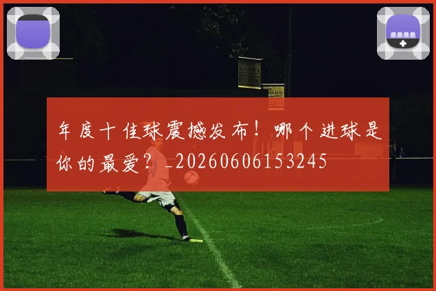 年度十佳球震撼发布!哪个进球是你的最爱?_20260606153245