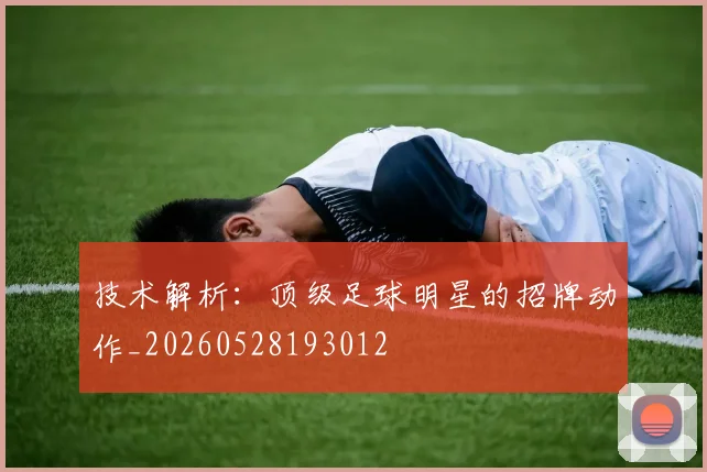 技术解析:顶级足球明星的招牌动作_20260528193012