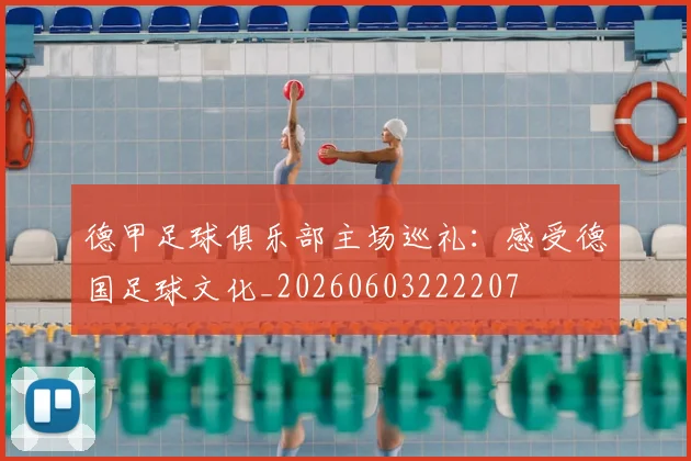 德甲足球俱乐部主场巡礼:感受德国足球文化_20260603222207