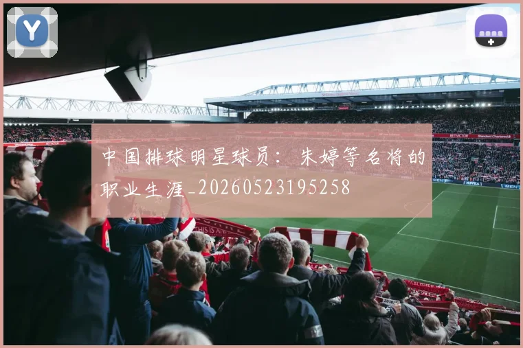 中国排球明星球员：朱婷等名将的职业生涯_20260523195258