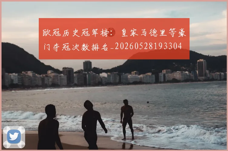 欧冠历史冠军榜:皇家马德里等豪门夺冠次数排名_20260528193304