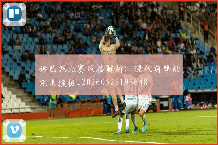 姆巴佩比赛风格解析：现代前锋的完美模板_20260523195648