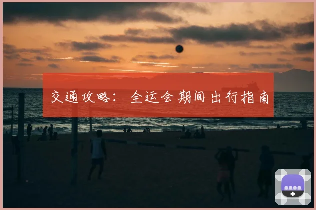 交通攻略:全运会期间出行指南