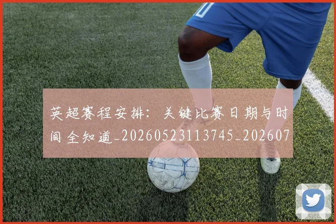 英超赛程安排：关键比赛日期与时间全知道_20260523113745_20260702174721