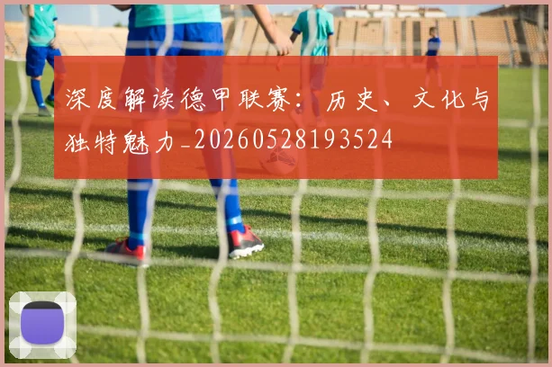 深度解读德甲联赛：历史、文化与独特魅力_20260528193524
