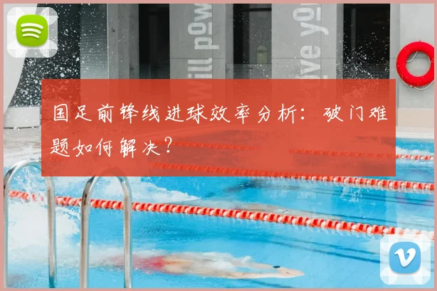 国足前锋线进球效率分析：破门难题如何解决？