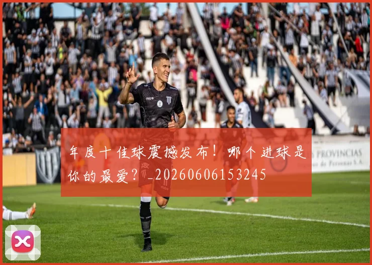 年度十佳球震撼发布!哪个进球是你的最爱?_20260606153245