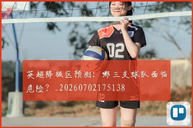英超降级区预测:哪三支球队面临危险?_20260702175138