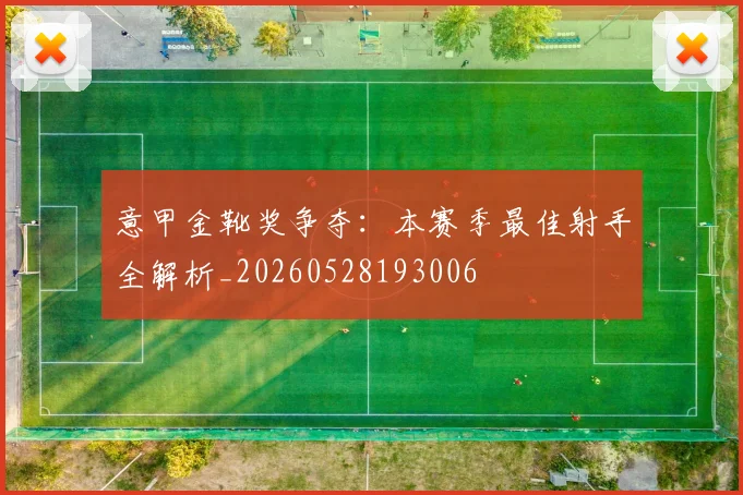 意甲金靴奖争夺:本赛季最佳射手全解析_20260528193006